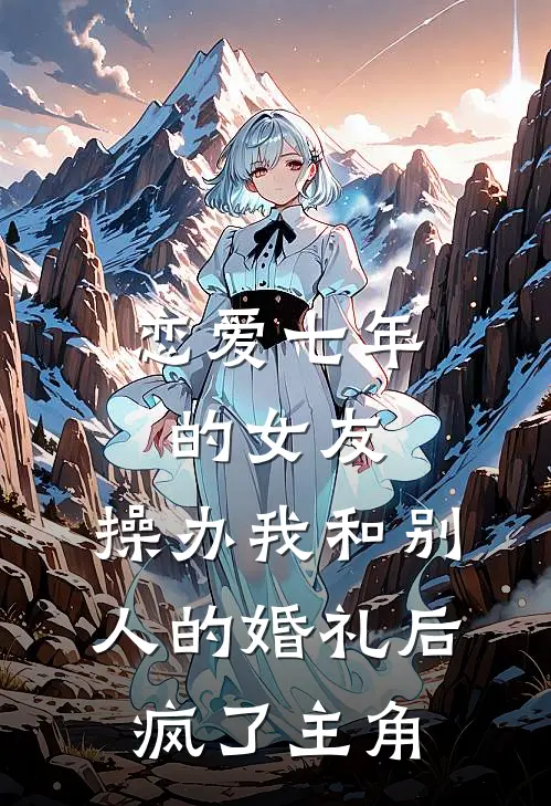 恋爱七年的女友，操办我和别人的婚礼后疯了主角