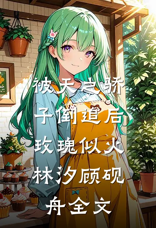被天之骄子倒追后，玫瑰似火林汐顾砚舟全文