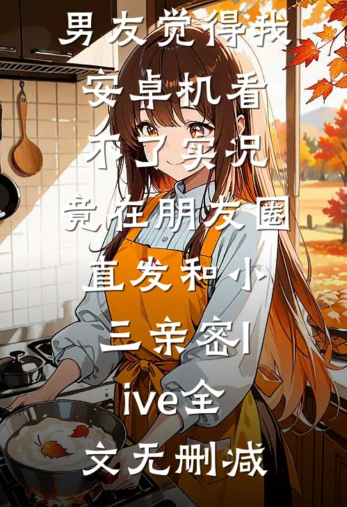 男友觉得我安卓机看不了实况，竟在朋友圈直发和小三亲密live全文无删减