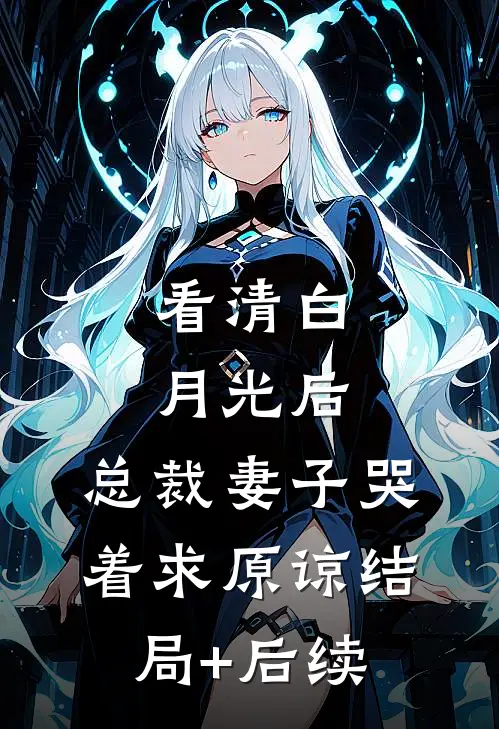 看清白月光后，总裁妻子哭着求原谅结局+后续