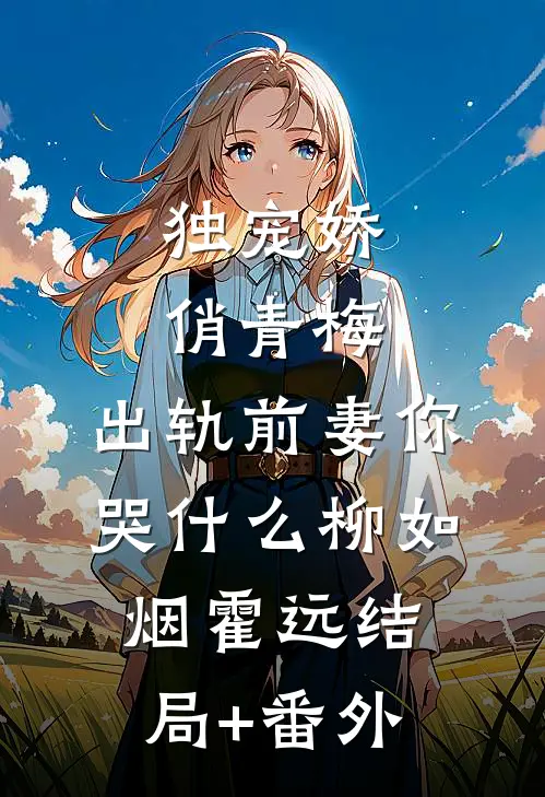 独宠娇俏青梅：出轨前妻你哭什么柳如烟霍远结局+番外