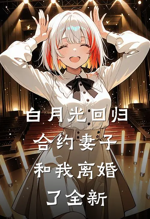白月光回归，合约妻子和我离婚了全新