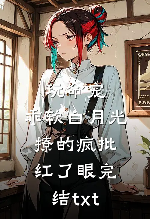 玩命宠，乖软白月光撩的疯批红了眼完结txt