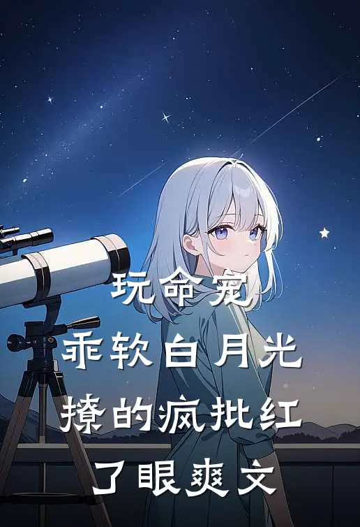 玩命宠，乖软白月光撩的疯批红了眼爽文