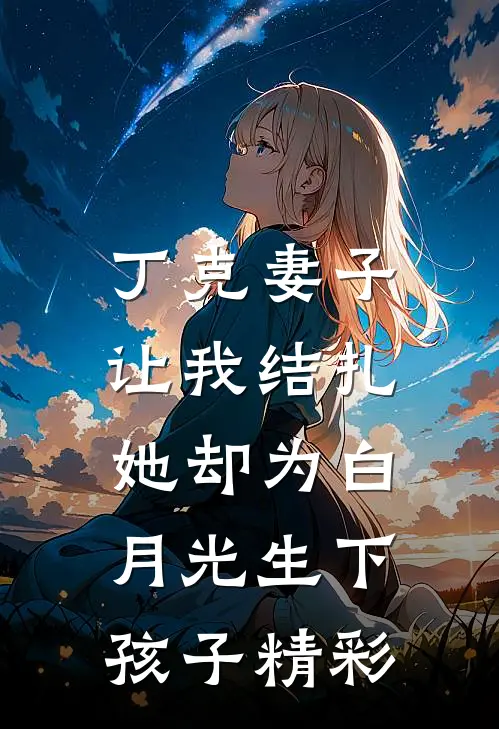 丁克妻子让我结扎，她却为白月光生下孩子精彩