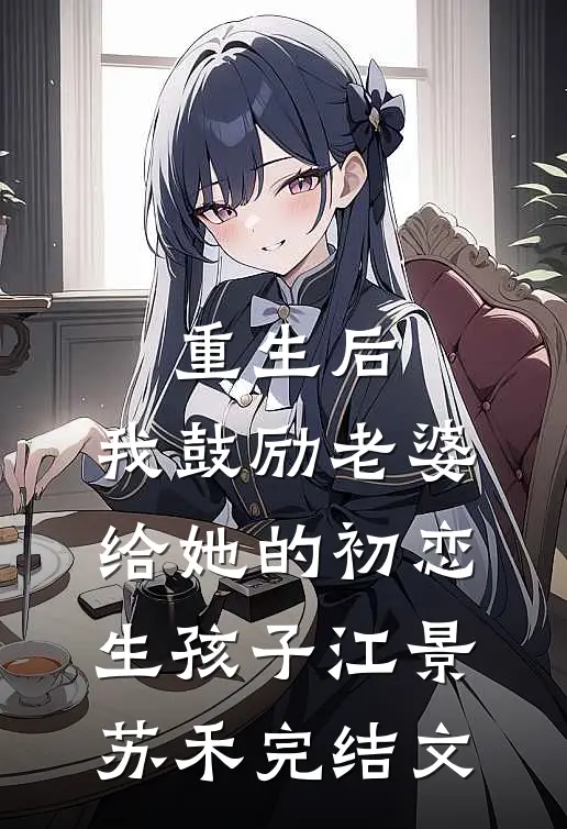 重生后，我鼓励老婆给她的初恋生孩子江景苏禾完结文