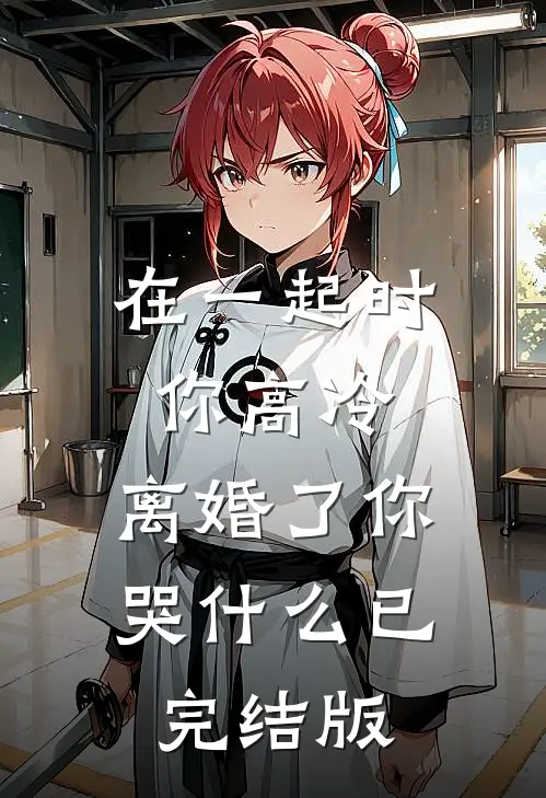 在一起时你高冷，离婚了你哭什么已完结版