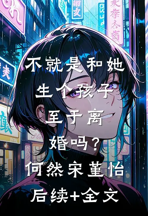 不就是和她生个孩子，至于离婚吗？何然宋堇怡后续+全文
