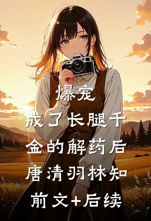 爆宠：成了长腿千金的解药后唐清羽林知前文+后续