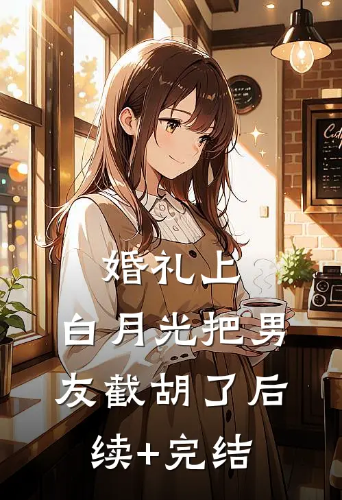 婚礼上，白月光把男友截胡了后续+完结