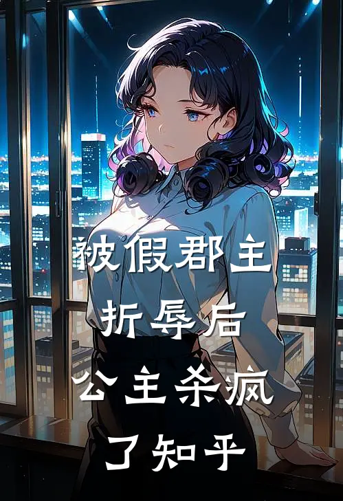 被假郡主折辱后，公主杀疯了知乎