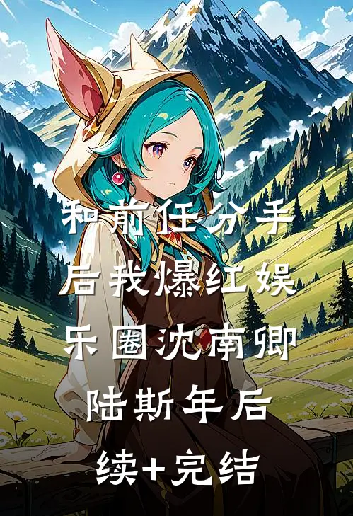 和前任分手后我爆红娱乐圈沈南卿陆斯年后续+完结