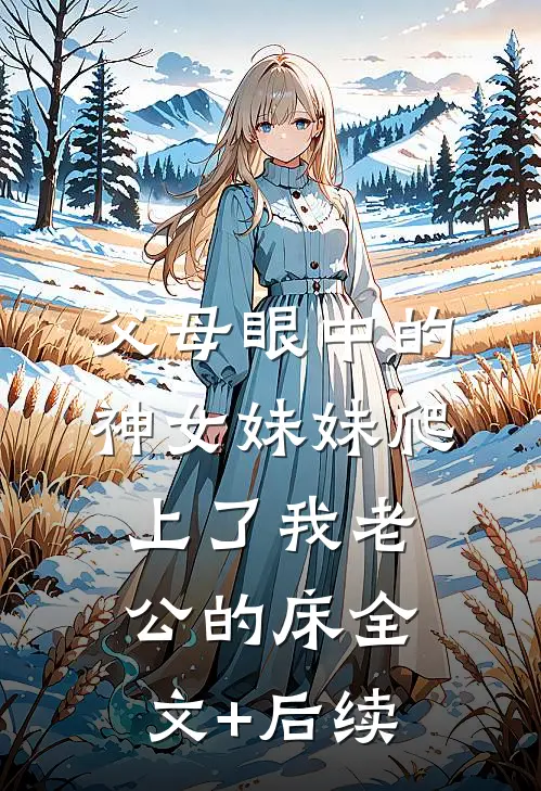 父母眼中的神女妹妹爬上了我老公的床全文+后续