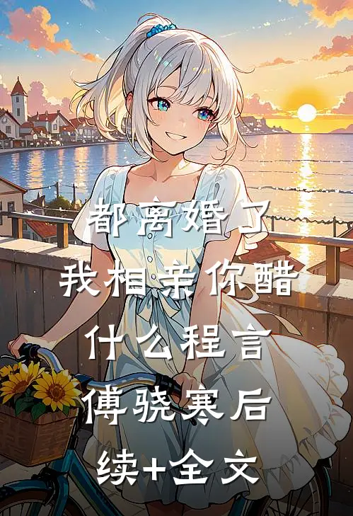 都离婚了，我相亲你醋什么程言傅骁寒后续+全文