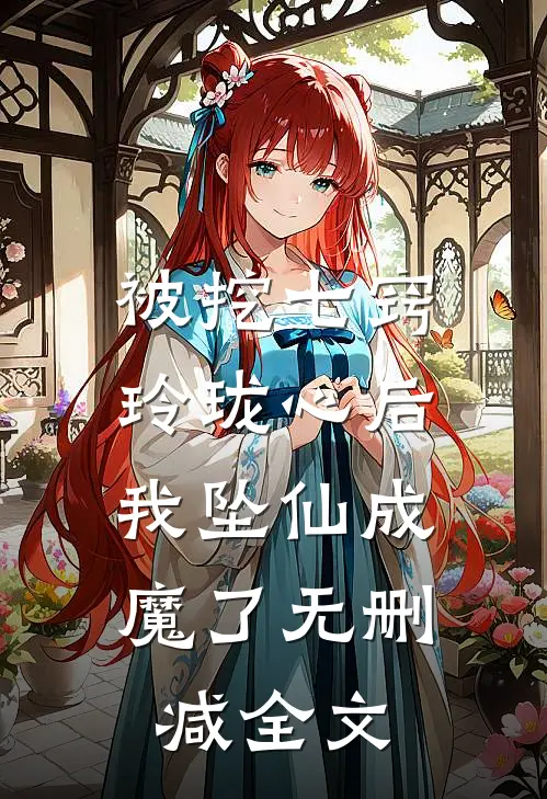 被挖七窍玲珑心后，我坠仙成魔了无删减全文