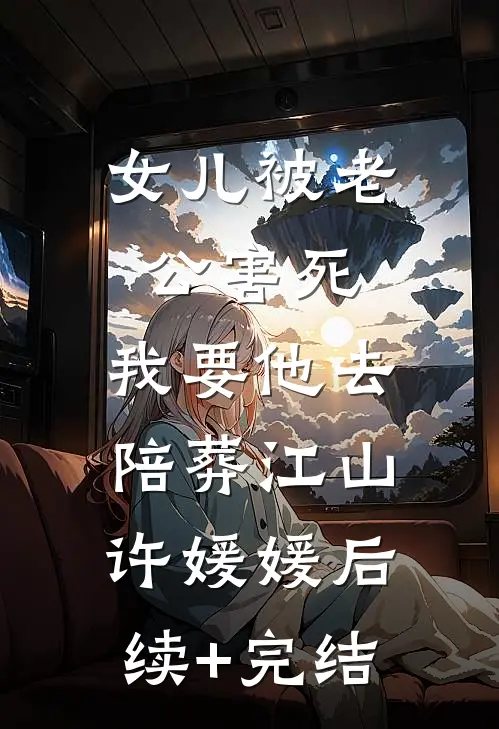 女儿被老公害死，我要他去陪葬江山许媛媛后续+完结