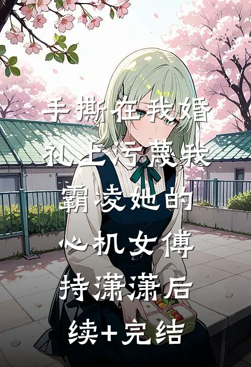 手撕在我婚礼上污蔑我霸凌她的心机女傅持潇潇后续+完结