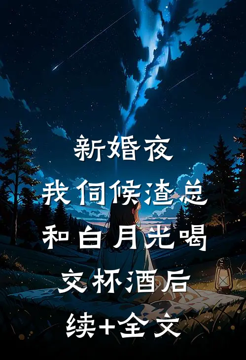 新婚夜，我伺候渣总和白月光喝交杯酒后续+全文