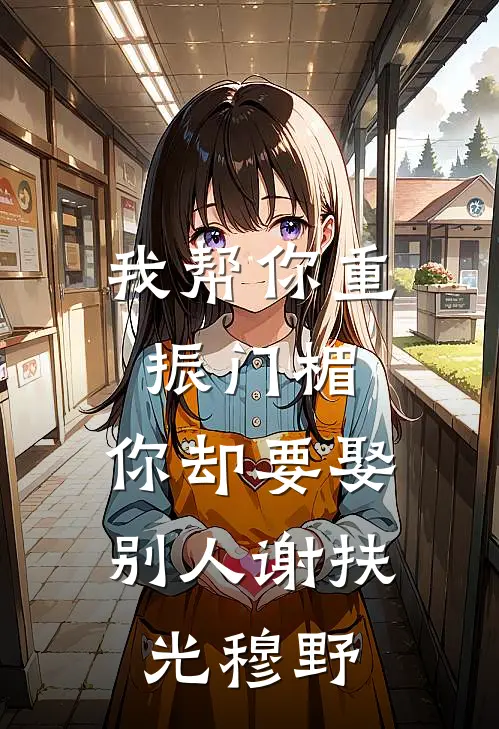 我帮你重振门楣，你却要娶别人谢扶光穆野