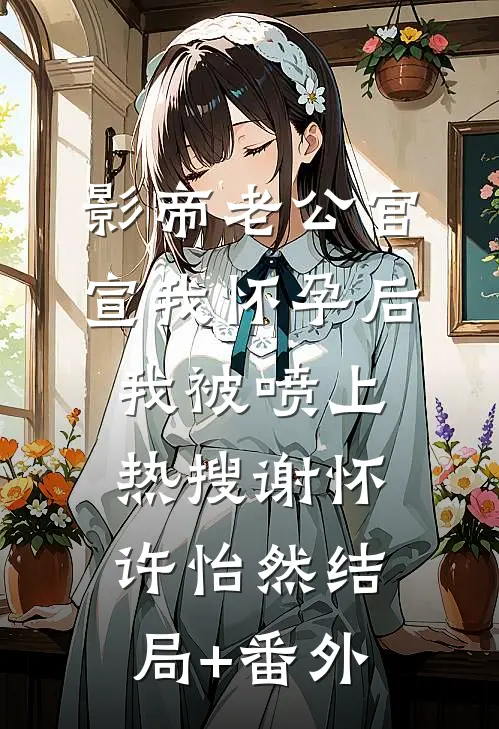 影帝老公官宣我怀孕后，我被喷上热搜谢怀许怡然结局+番外