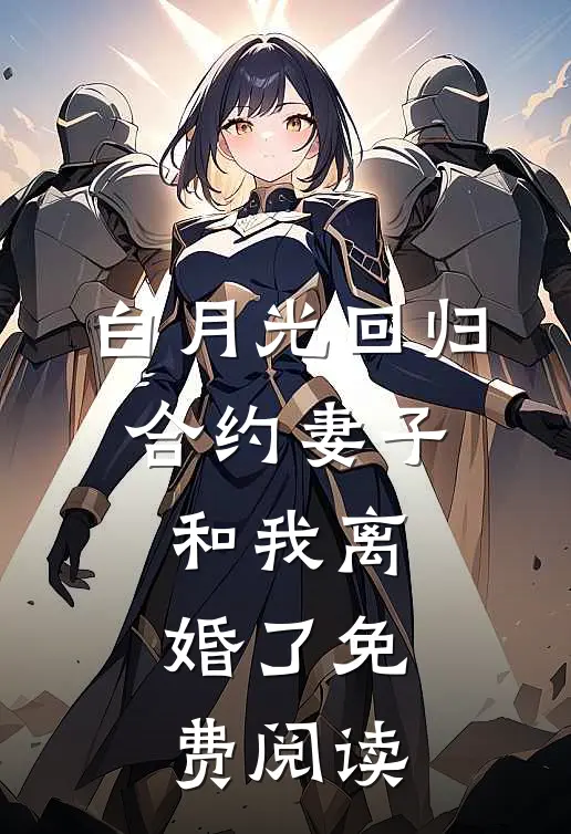 白月光回归，合约妻子和我离婚了免费阅读