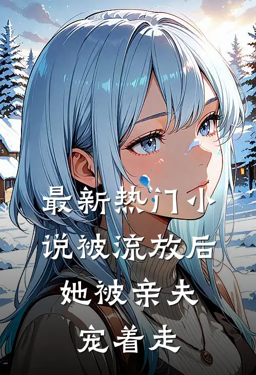 最新热门小说被流放后，她被亲夫宠着走