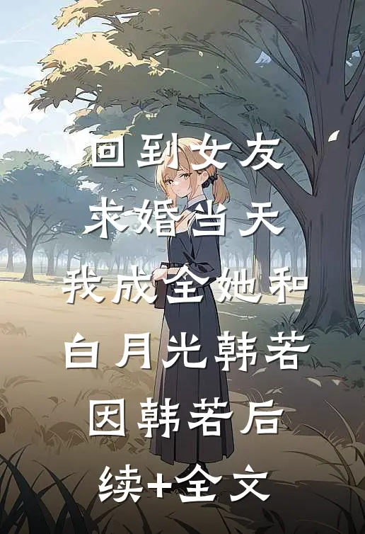 回到女友求婚当天，我成全她和白月光韩若因韩若后续+全文