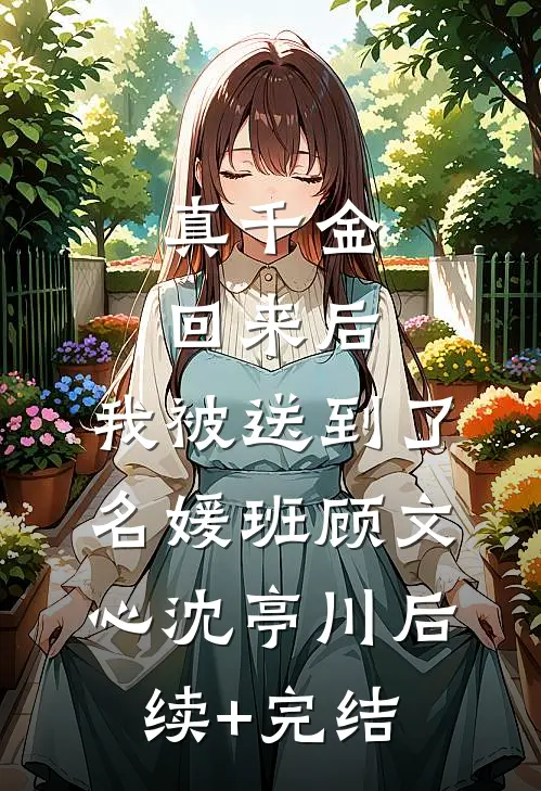 真千金回来后，我被送到了名媛班顾文心沈亭川后续+完结