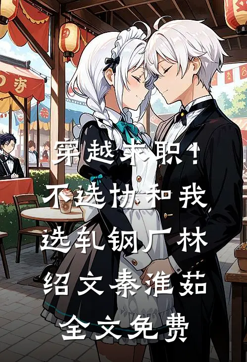 穿越求职！不选协和，我选轧钢厂林绍文秦淮茹全文免费