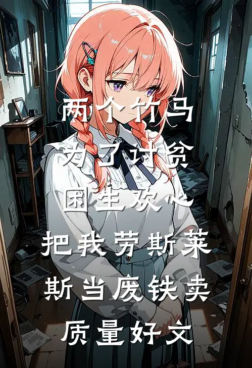 两个竹马为了讨贫困生欢心，把我劳斯莱斯当废铁卖质量好文