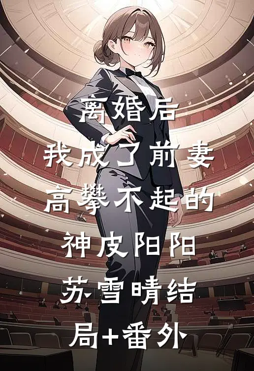 离婚后，我成了前妻高攀不起的神皮阳阳苏雪晴结局+番外