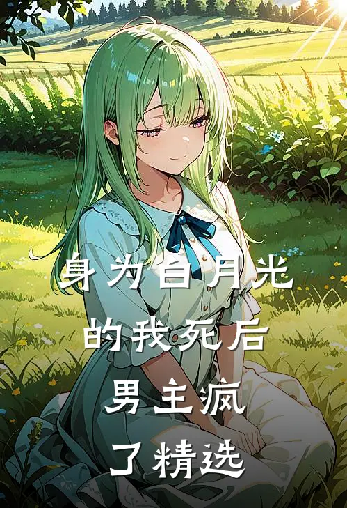 身为白月光的我死后，男主疯了精选