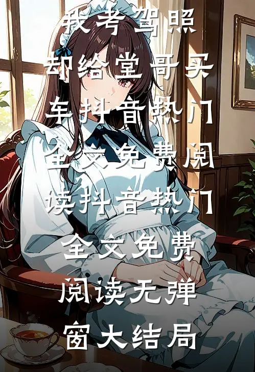 热门小说爸爸不让我考驾照,却给堂哥买车抖音热门全文免费阅读