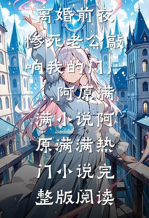 离婚前夜，惨死老公敲响我的门……阿原满满小说阿原满满热门小说完整版阅读