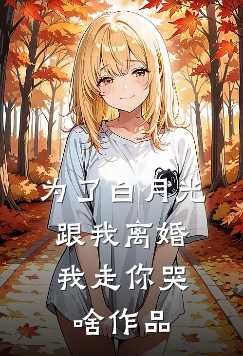 为了白月光跟我离婚，我走你哭啥作品