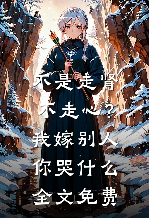 不是走肾不走心？我嫁别人你哭什么全文免费