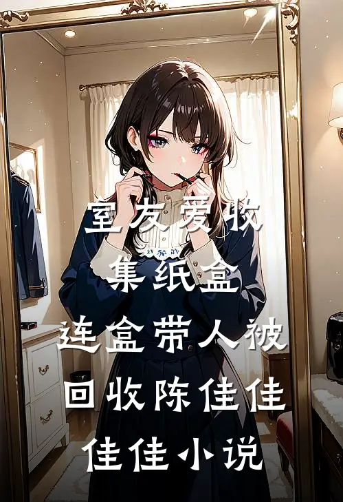 室友爱收集纸盒，连盒带人被回收陈佳佳佳佳小说