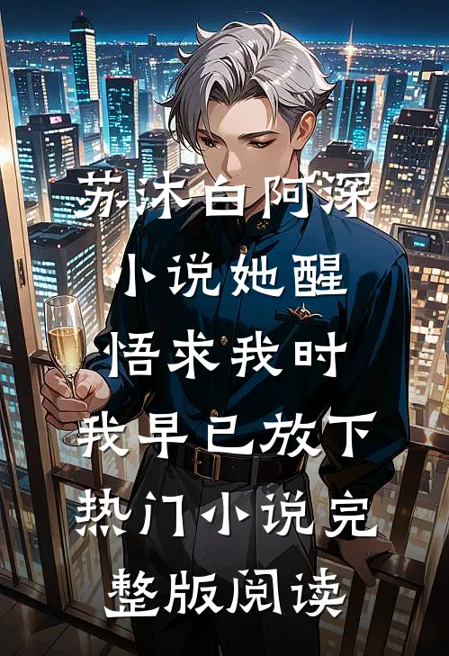 苏沐白阿深小说她醒悟求我时，我早已放下热门小说完整版阅读