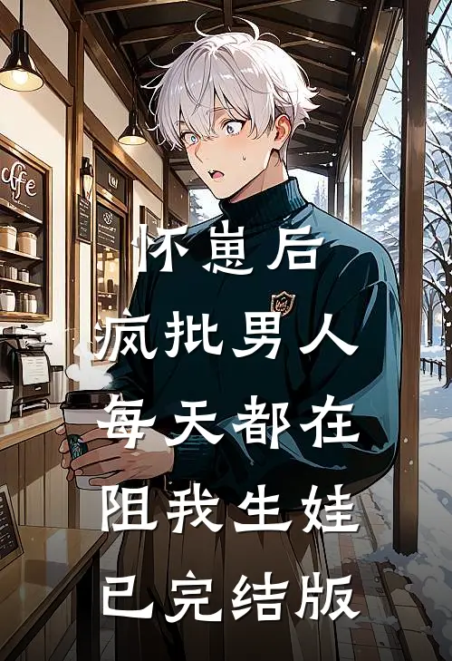 怀崽后，疯批男人每天都在阻我生娃已完结版