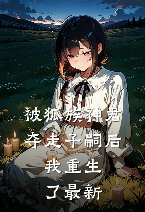 被狐族神君夺走子嗣后，我重生了最新