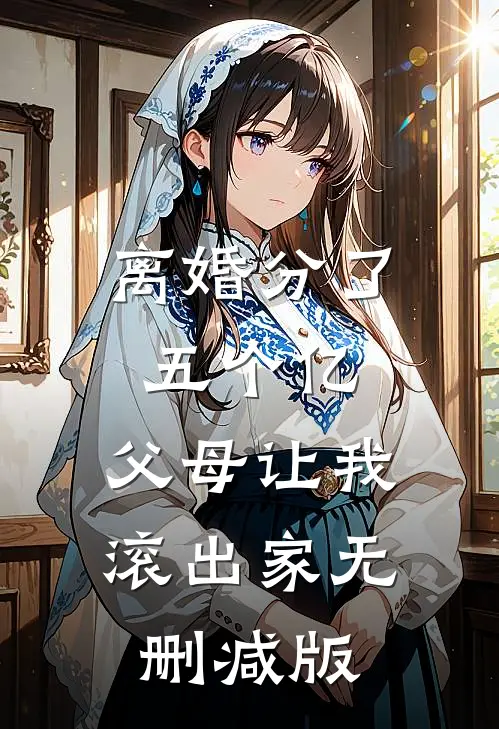 离婚分了五个亿，父母让我滚出家无删减版