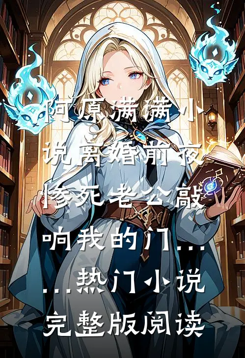 阿原满满小说离婚前夜，惨死老公敲响我的门……热门小说完整版阅读