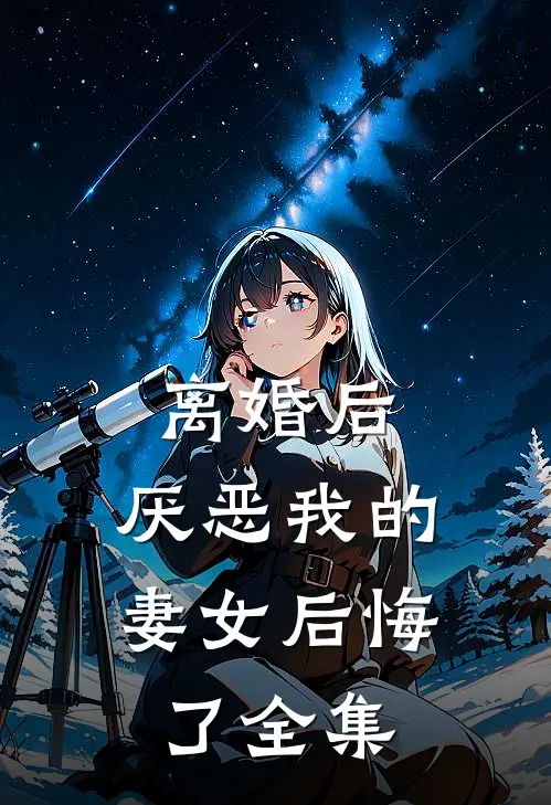 离婚后，厌恶我的妻女后悔了全集