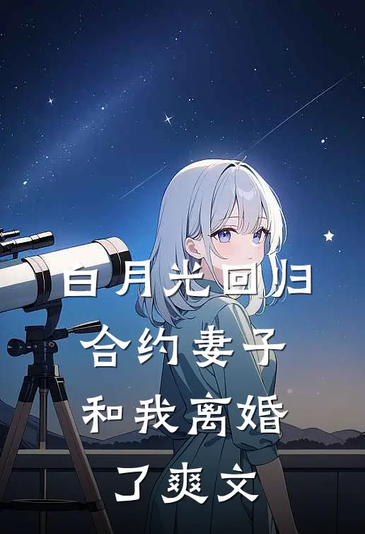 白月光回归，合约妻子和我离婚了爽文