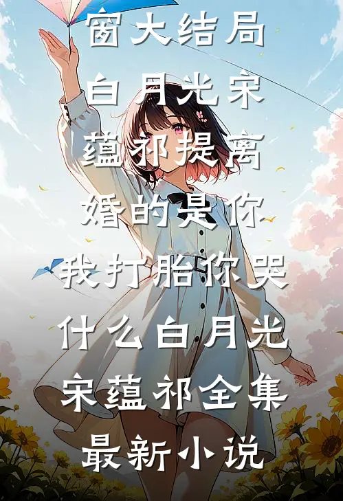 提离婚的是你,我打胎你哭什么白月光宋蕴祁全集