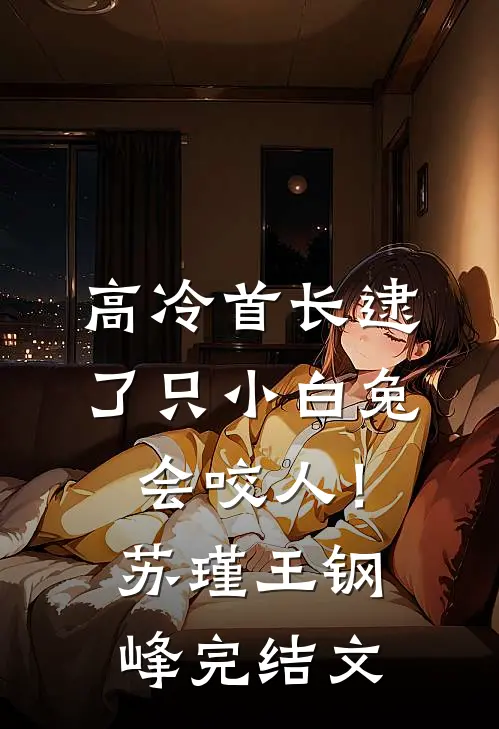 高冷首长逮了只小白兔会咬人！苏瑾王钢峰完结文