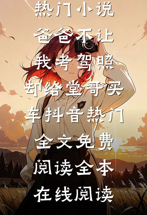 热门小说爸爸不让我考驾照,却给堂哥买车抖音热门全文免费阅读