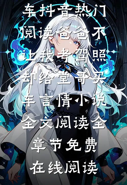 爸爸不让我考驾照,却给堂哥买车抖音热门阅读_爸爸不让我考驾照,却给堂哥买车言情小说全文阅读