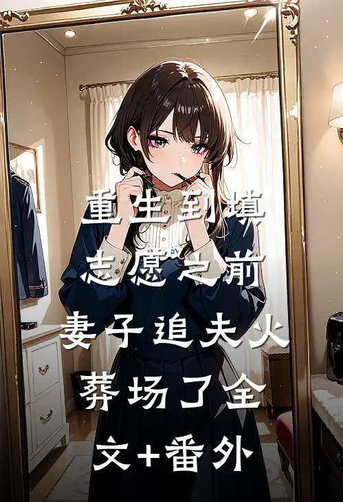 重生到填志愿之前，妻子追夫火葬场了全文+番外