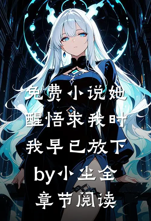免费小说她醒悟求我时，我早已放下by小尘全章节阅读